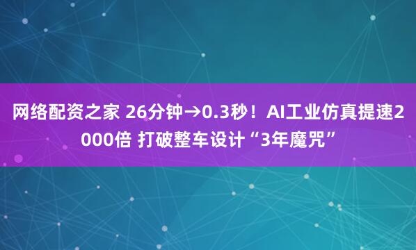 网络配资之家 26分钟→0.3秒！AI工业仿真提速2000倍 打破整车设计“3年魔咒”
