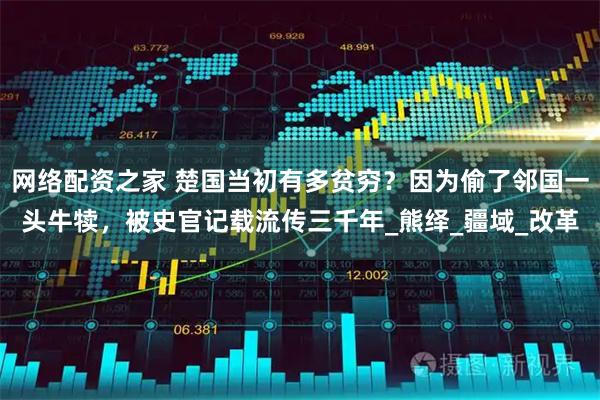 网络配资之家 楚国当初有多贫穷？因为偷了邻国一头牛犊，被史官记载流传三千年_熊绎_疆域_改革