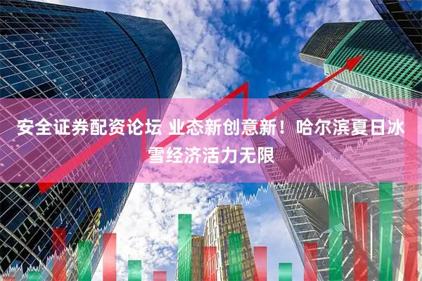 安全证券配资论坛 业态新创意新！哈尔滨夏日冰雪经济活力无限