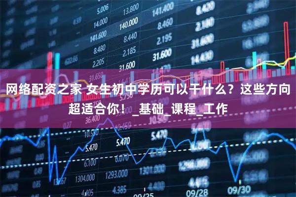 网络配资之家 女生初中学历可以干什么？这些方向超适合你！_基础_课程_工作