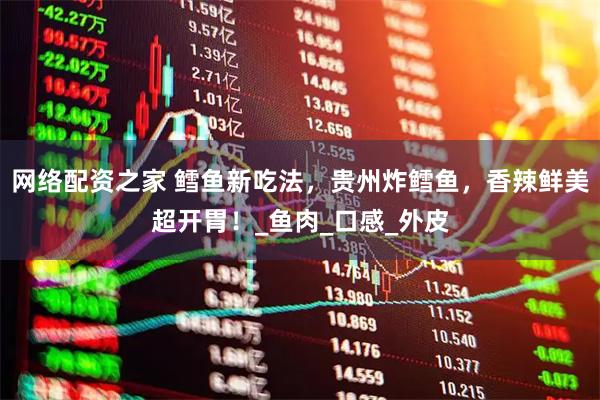 网络配资之家 鳕鱼新吃法，贵州炸鳕鱼，香辣鲜美超开胃！_鱼肉_口感_外皮