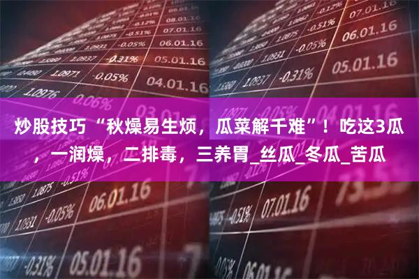 炒股技巧 “秋燥易生烦，瓜菜解千难”！吃这3瓜，一润燥，二排毒，三养胃_丝瓜_冬瓜_苦瓜