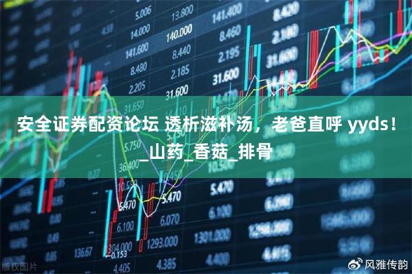 安全证券配资论坛 透析滋补汤，老爸直呼 yyds！_山药_香菇_排骨