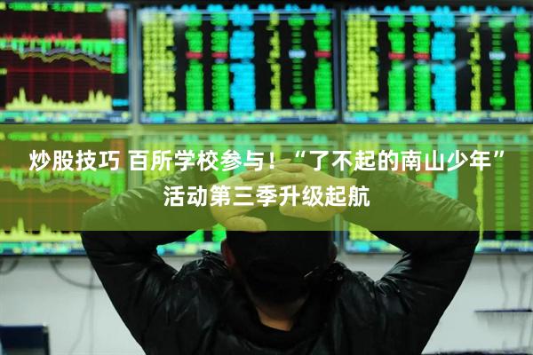 炒股技巧 百所学校参与！“了不起的南山少年”活动第三季升级起航