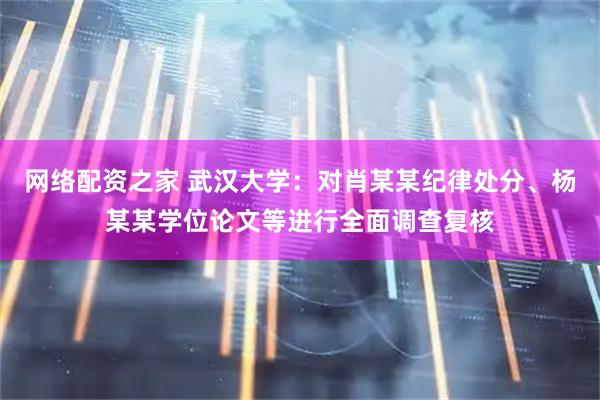 网络配资之家 武汉大学：对肖某某纪律处分、杨某某学位论文等进行全面调查复核