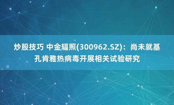 炒股技巧 中金辐照(300962.SZ)：尚未就基孔肯雅热病毒开展相关试验研究