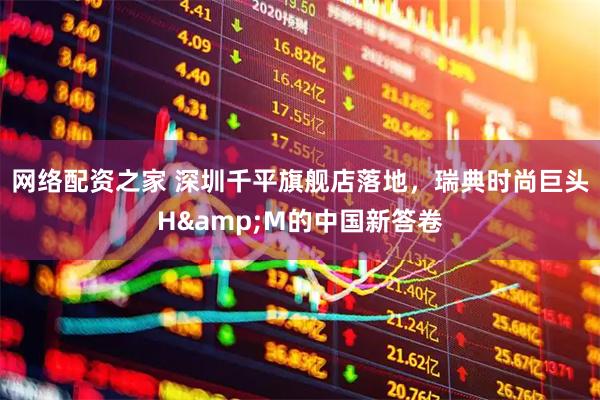 网络配资之家 深圳千平旗舰店落地，瑞典时尚巨头H&M的中国新答卷