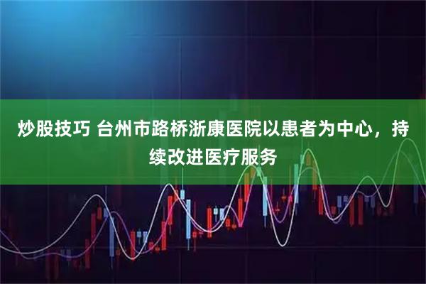 炒股技巧 台州市路桥浙康医院以患者为中心，持续改进医疗服务
