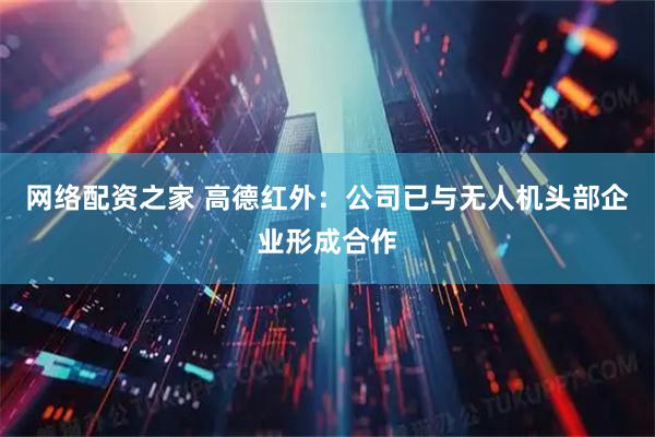 网络配资之家 高德红外：公司已与无人机头部企业形成合作