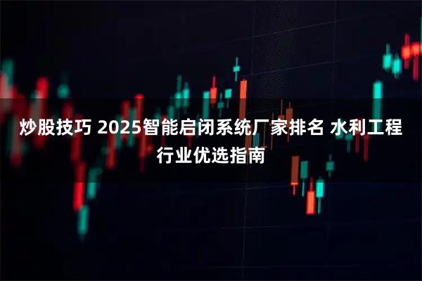 炒股技巧 2025智能启闭系统厂家排名 水利工程行业优选指南