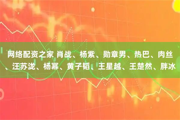 网络配资之家 肖战、杨紫、勋章男、热巴、肉丝、汪苏泷、杨幂、黄子韬、王星越、王楚然、胖冰