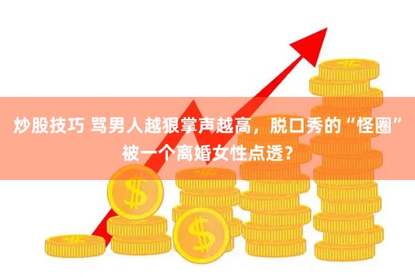 炒股技巧 骂男人越狠掌声越高，脱口秀的“怪圈”被一个离婚女性点透？