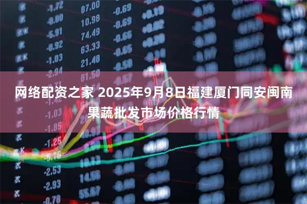 网络配资之家 2025年9月8日福建厦门同安闽南果蔬批发市场价格行情
