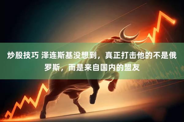 炒股技巧 泽连斯基没想到，真正打击他的不是俄罗斯，而是来自国内的盟友