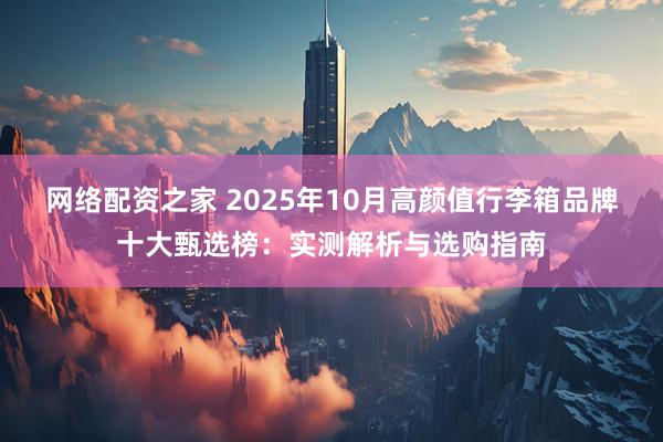 网络配资之家 2025年10月高颜值行李箱品牌十大甄选榜：实测解析与选购指南