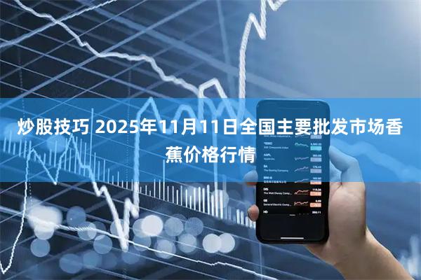 炒股技巧 2025年11月11日全国主要批发市场香蕉价格行情