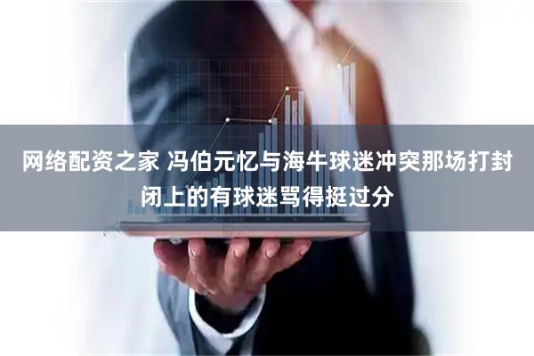 网络配资之家 冯伯元忆与海牛球迷冲突那场打封闭上的有球迷骂得挺过分