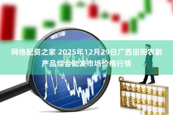 网络配资之家 2025年12月29日广西田阳农副产品综合批发市场价格行情