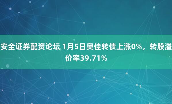 安全证券配资论坛 1月5日奥佳转债上涨0%，转股溢价率39.71%
