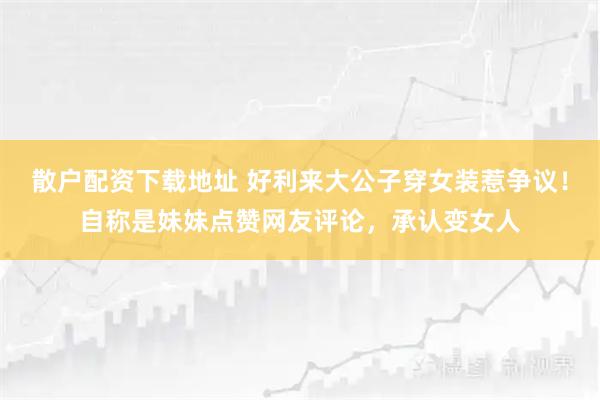 散户配资下载地址 好利来大公子穿女装惹争议！自称是妹妹点赞网友评论，承认变女人