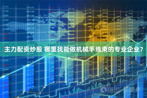 主力配资炒股 哪里找能做机械手线束的专业企业？