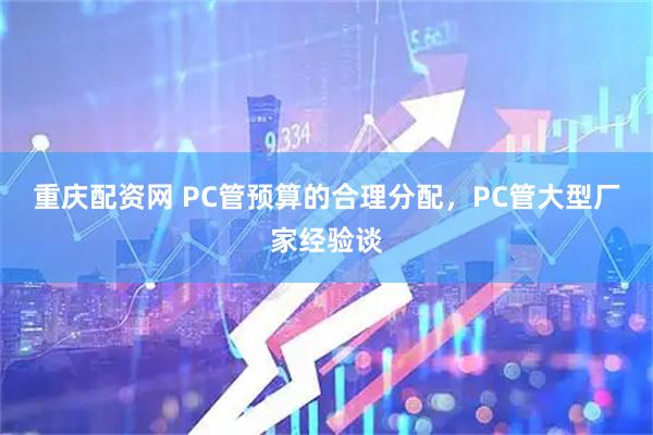 重庆配资网 PC管预算的合理分配，PC管大型厂家经验谈