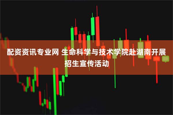 配资资讯专业网 生命科学与技术学院赴湖南开展招生宣传活动
