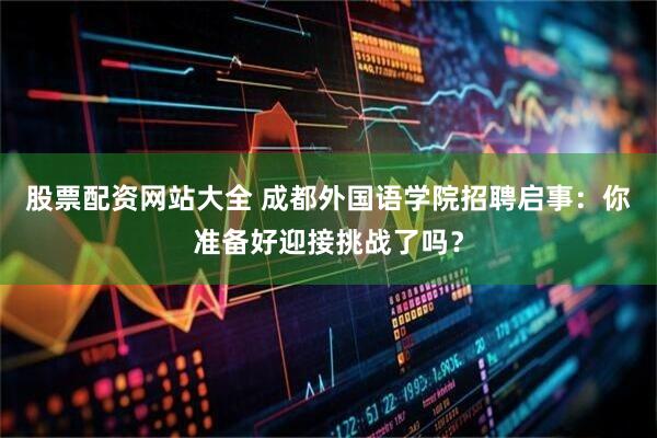 股票配资网站大全 成都外国语学院招聘启事：你准备好迎接挑战了吗？