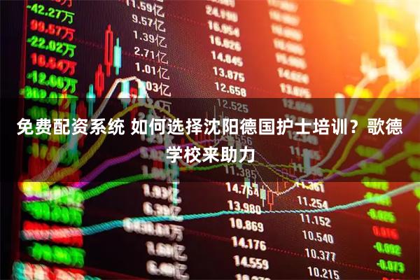 免费配资系统 如何选择沈阳德国护士培训？歌德学校来助力