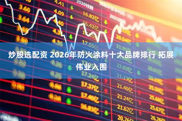 炒股选配资 2026年防火涂料十大品牌排行 拓展伟业入围