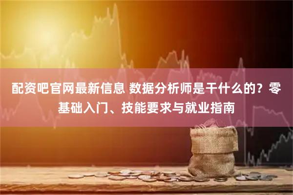 配资吧官网最新信息 数据分析师是干什么的？零基础入门、技能要求与就业指南