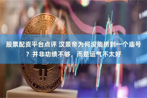 股票配资平台点评 汉景帝为何没能捞到一个庙号？并非功绩不够，而是运气不太好