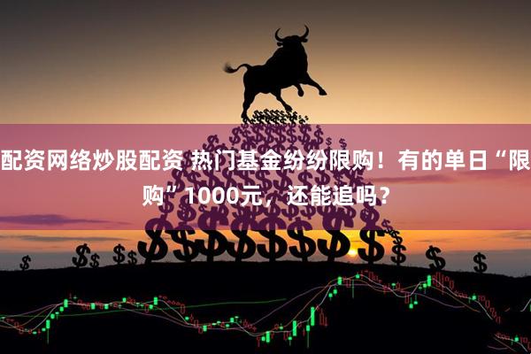 配资网络炒股配资 热门基金纷纷限购！有的单日“限购”1000元，还能追吗？